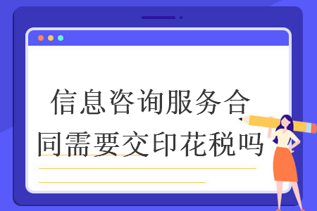 信息咨询服务合同是否需要缴纳印花税？以“信息技术咨询服务”为例